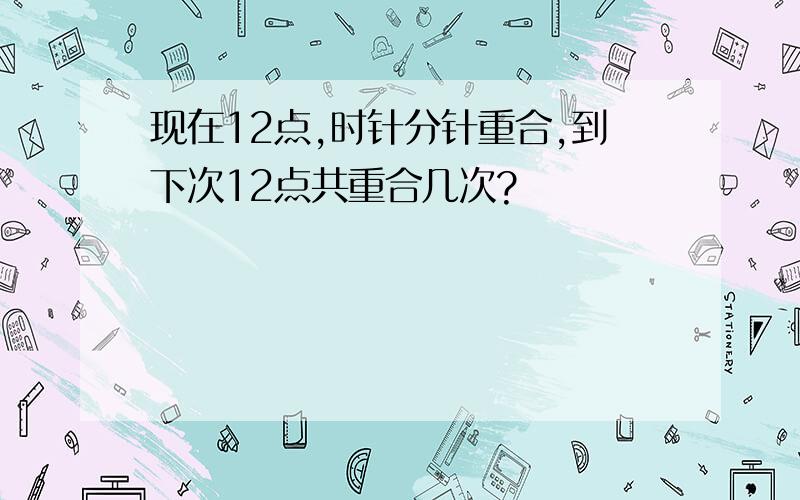 现在12点,时针分针重合,到下次12点共重合几次?