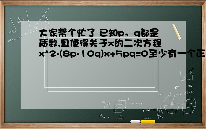 大家帮个忙了 已知p、q都是质数,且使得关于x的二次方程x^2-(8p-10q)x+5pq=0至少有一个正整数根,求所有的质数对(p,q)