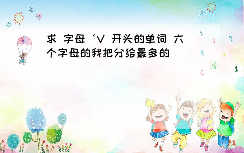 求 字母‘V 开头的单词 六个字母的我把分给最多的