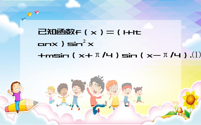 已知函数f（x）=（1+1tanx）sin²x+msin（x+π/4）sin（x-π/4）.⑴当m=0时,求f（x）在区间[π/8,3π/4]上的取值范围；⑵当tanα=2时,f（α）=3/5,求m的值