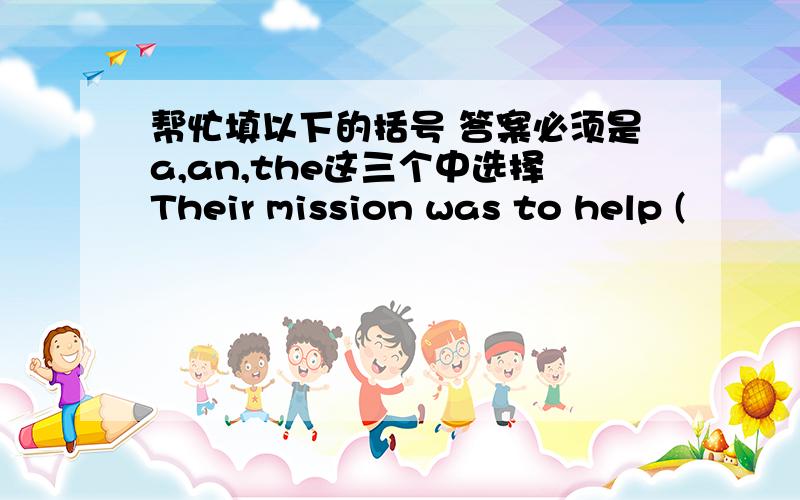 帮忙填以下的括号 答案必须是a,an,the这三个中选择Their mission was to help (          ) hungry,(             ) homeless and (                ) poor.Later,she opened (             ) free hospital and also (            ) orphanage.In 1