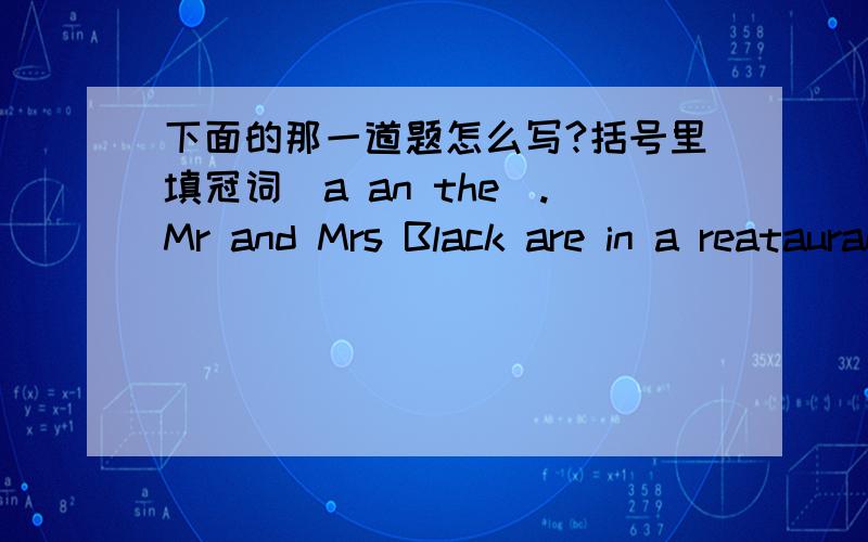 下面的那一道题怎么写?括号里填冠词（a an the）.Mr and Mrs Black are in a reataurant.Mr Black is eating ____ hamburger.Mrs Black is eating ____ sandwich .They are drinking____ tea.,there is ____ apple and ____ orange on ___ table .Mr