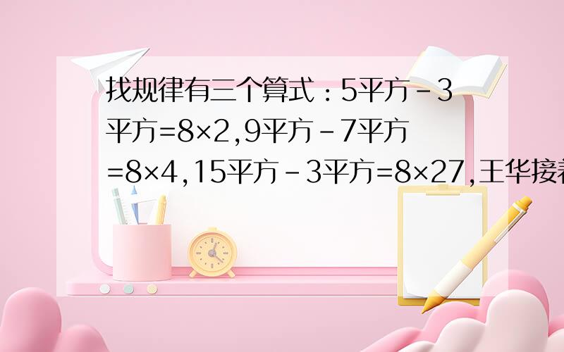 找规律有三个算式：5平方－3平方=8×2,9平方－7平方=8×4,15平方－3平方=8×27,王华接着又写了两个具有同样规律的算式；11平方－5平方=8×12,15平方－7平方=8×22等等.1、\x05用文字反映上述算式的