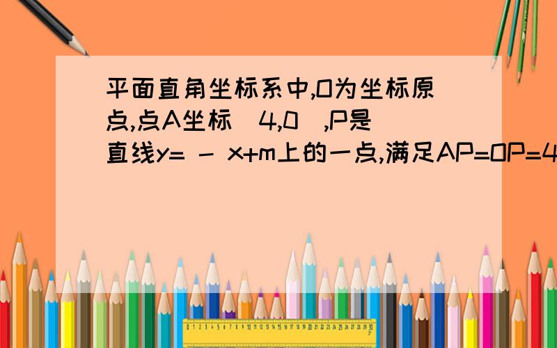 平面直角坐标系中,O为坐标原点,点A坐标（4,0）,P是直线y= - x+m上的一点,满足AP=OP=4.则m的值为多少