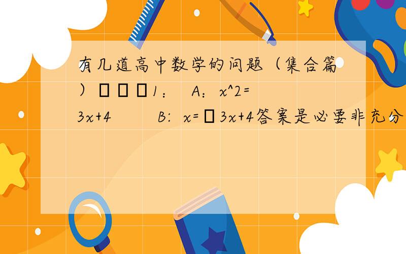 有几道高中数学的问题（集合篇）━━━1：  A：x^2=3x+4        B:  x=┙3x+4答案是必要非充分条件  请问为什么     2：  A：a > b           B:   ac^2 > bc^2答案是必要非充分条件  请问为什么注：(^2指的