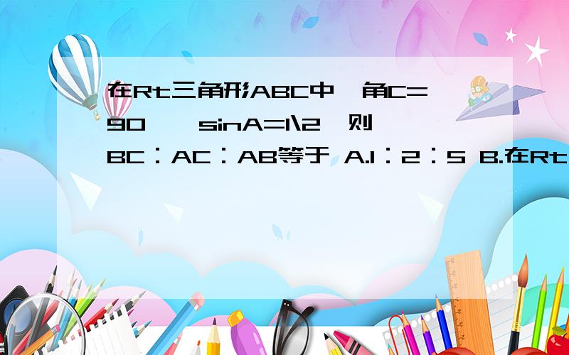 在Rt三角形ABC中,角C=90°,sinA=1\2,则BC：AC：AB等于 A.1：2：5 B.在Rt三角形ABC中,角C=90°,sinA=1\2,则BC：AC：AB等于A.1：2：5B.1：√3：√5C.1：√3：2D.1：2：√3