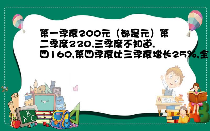 第一季度200元（都是元）第二季度220,三季度不知道,四160,第四季度比三季度增长25％,全年产多少元/