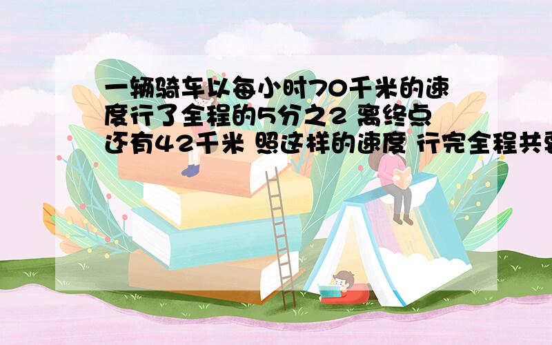 一辆骑车以每小时70千米的速度行了全程的5分之2 离终点还有42千米 照这样的速度 行完全程共要几小时?