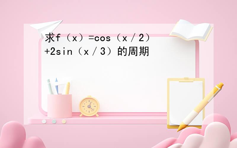求f（x）=cos（x／2）+2sin（x／3）的周期
