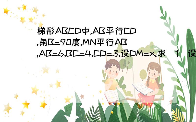 梯形ABCD中,AB平行CD,角B=90度,MN平行AB,AB=6,BC=4,CD=3,设DM=x.求（1)设MN=y,用含x的代数式表示y（2）设梯形MNCD的面积为s,用含x的代数式表示s（3）若梯形MNCD的面积s等于梯形ABCD面积的1/3,求DM