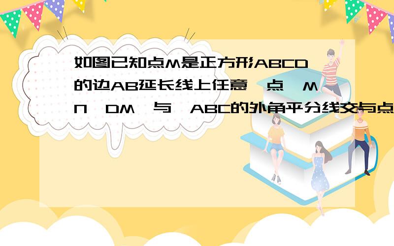 如图已知点M是正方形ABCD的边AB延长线上任意一点,MN⊥DM,与∠ABC的外角平分线交与点N,求证MD=MN.