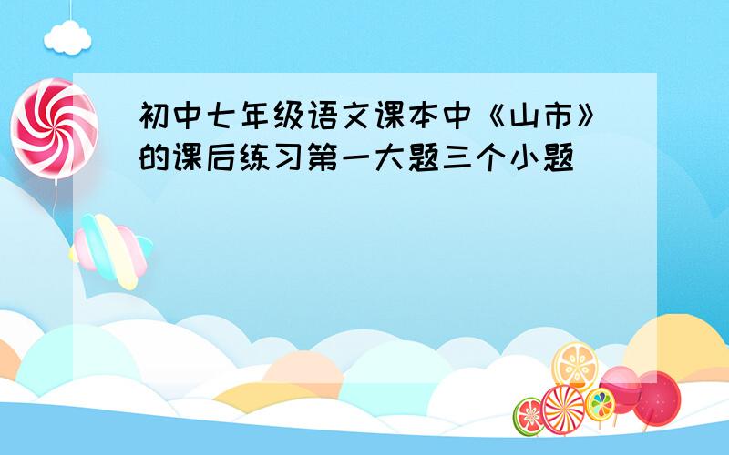 初中七年级语文课本中《山市》的课后练习第一大题三个小题