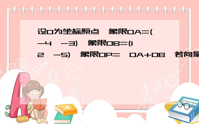 设O为坐标原点,象限OA=(-4,-3),象限OB=(12,-5),象限OP=^OA+OB,若向量OA,OP的夹角与OP,OB的夹角相等,求^.注 ^是希腊字母蓝不大