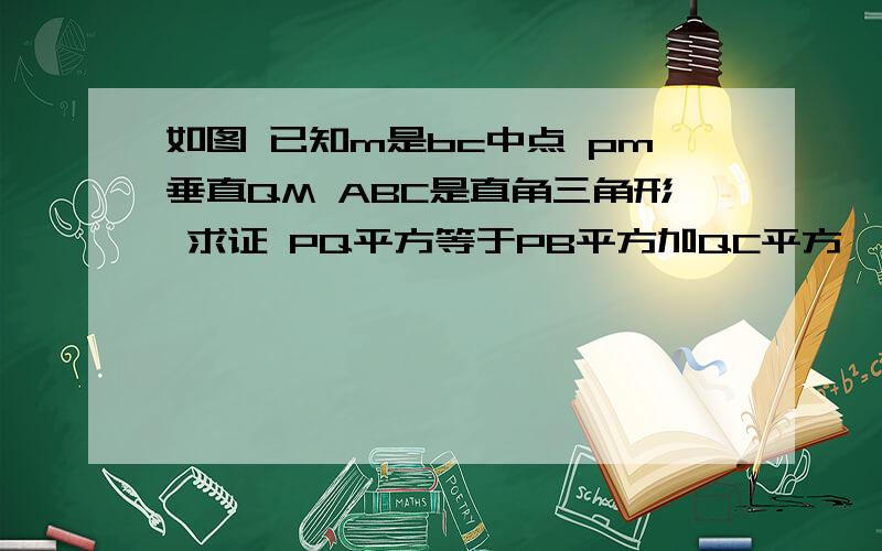 如图 已知m是bc中点 pm垂直QM ABC是直角三角形 求证 PQ平方等于PB平方加QC平方