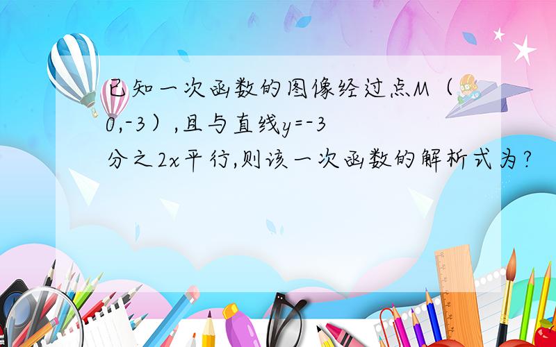 已知一次函数的图像经过点M（0,-3）,且与直线y=-3分之2x平行,则该一次函数的解析式为?