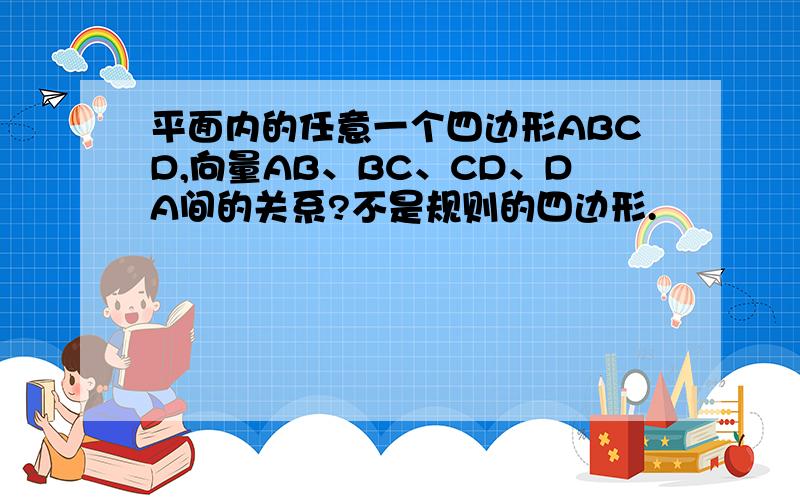 平面内的任意一个四边形ABCD,向量AB、BC、CD、DA间的关系?不是规则的四边形.