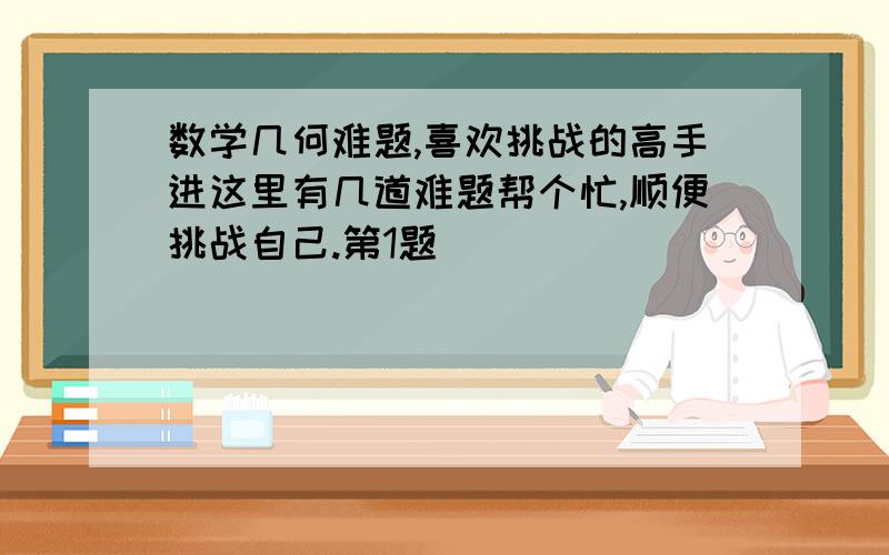 数学几何难题,喜欢挑战的高手进这里有几道难题帮个忙,顺便挑战自己.第1题