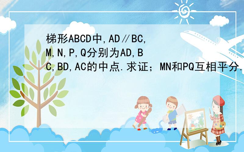 梯形ABCD中,AD∥BC,M,N,P,Q分别为AD,BC,BD,AC的中点.求证；MN和PQ互相平分.