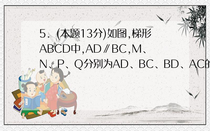 5．(本题13分)如图,梯形ABCD中,AD∥BC,M、N、P、Q分别为AD、BC、BD、AC的中点.求证：MN和PQ互相平分.