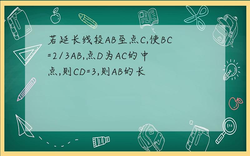 若延长线段AB至点C,使BC=2/3AB,点D为AC的中点,则CD=3,则AB的长