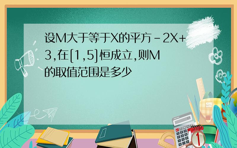 设M大于等于X的平方-2X+3,在[1,5]恒成立,则M的取值范围是多少