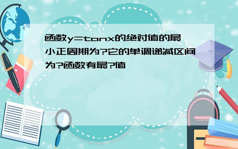 函数y=tanx的绝对值的最小正周期为?它的单调递减区间为?函数有最?值,