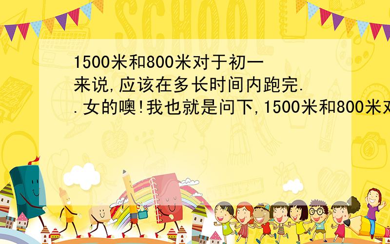 1500米和800米对于初一来说,应该在多长时间内跑完..女的噢!我也就是问下,1500米和800米对于初一来说多长时间跑完最好.我问题好多..给你们上供包子,5个...= =||