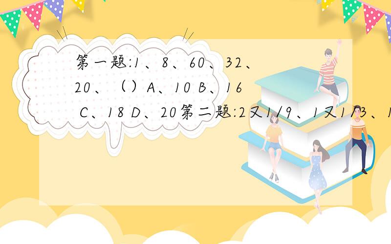 第一题:1、8、60、32、20、（）A、10 B、16 C、18 D、20第二题:2又1/9、1又1/3、1、2、（）、24A、3 B、5 C、7 D、10