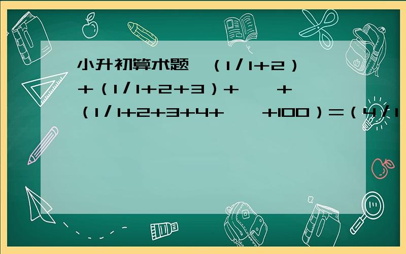 小升初算术题,（1／1＋2）＋（1／1＋2＋3）+……+（1／1+2+3+4+……+100）=（4／1×3）＋（8／3×5）＋（12／5×7）＋……＋﹙400／19×21）=(1-1/2-1/3-1/4-1/5)×(1+1/2+1/3+1/4+1/5+1/6)-（1-1/2-1/3-1/4-1/5-1/6）×（