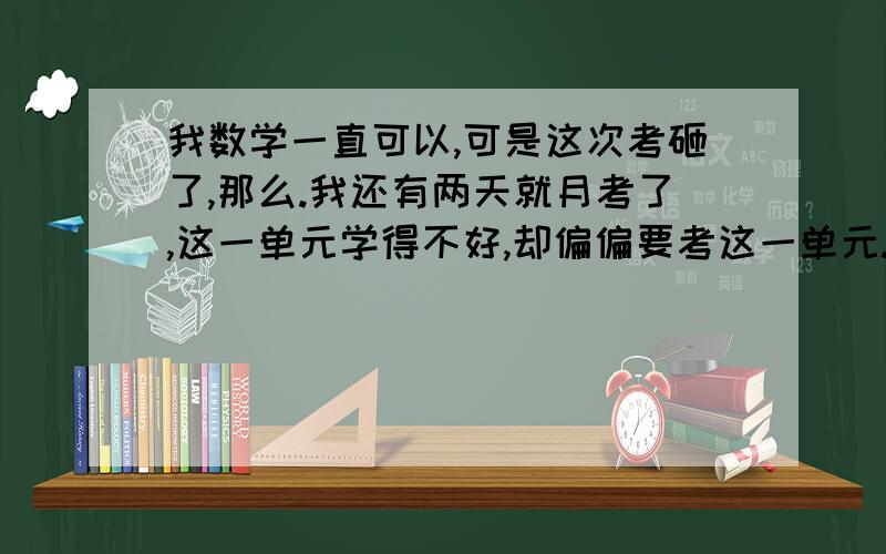 我数学一直可以,可是这次考砸了,那么.我还有两天就月考了,这一单元学得不好,却偏偏要考这一单元.我想这两天努力下,考好点,需不需要狂复习?各位大哥大姐.速度越快越好,怎么才能考好点.