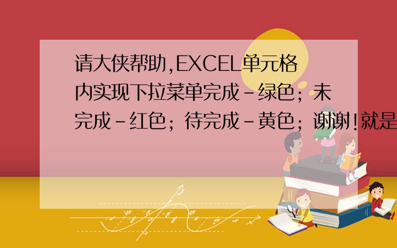 请大侠帮助,EXCEL单元格内实现下拉菜单完成-绿色；未完成-红色；待完成-黄色；谢谢!就是在单元格下拉按钮后能出现上面的三个选项,并且每个选项附带不一样的填充颜色,条件格式里面我只