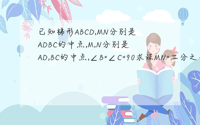 已知梯形ABCD,MN分别是ADBC的中点,M,N分别是AD,BC的中点,∠B=∠C=90求证MN=二分之一（BC-AD）