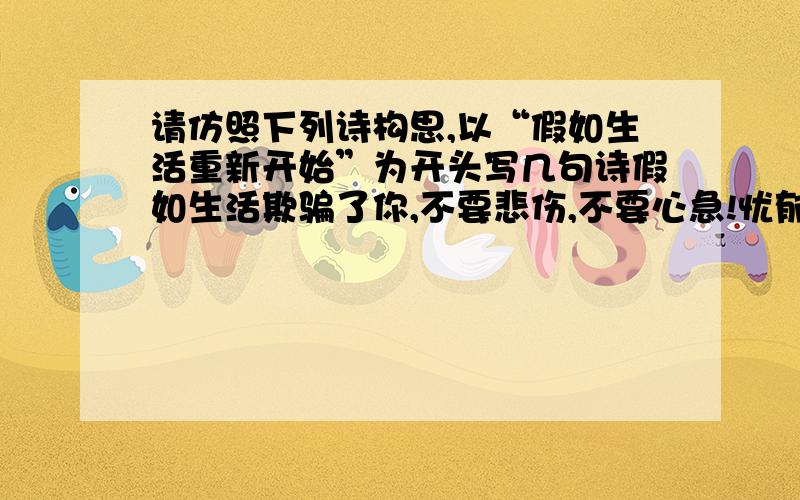 请仿照下列诗构思,以“假如生活重新开始”为开头写几句诗假如生活欺骗了你,不要悲伤,不要心急!忧郁的日子里需要镇静：相信吧,快乐的日子将会来临.