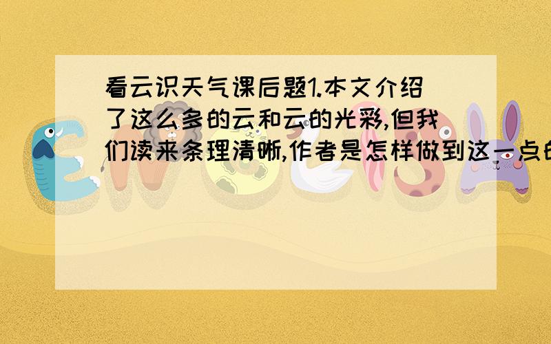 看云识天气课后题1.本文介绍了这么多的云和云的光彩,但我们读来条理清晰,作者是怎样做到这一点的?你能从课文中找出有关语句吗?方法指导：速读课文,先独立思考,找出关键语句.2.本文是