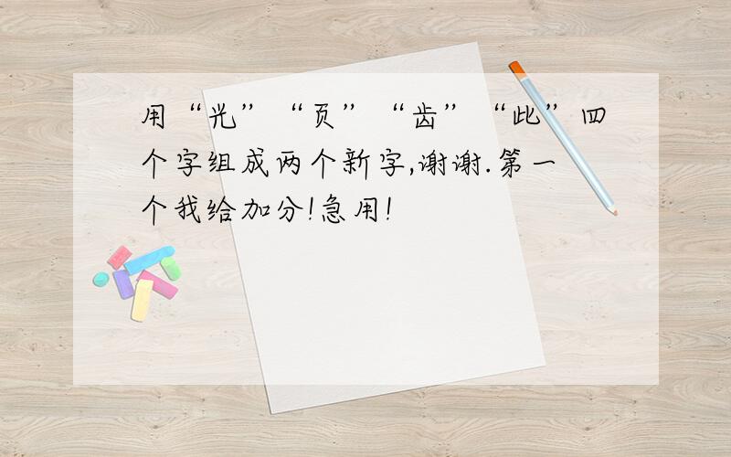 用“光”“页”“齿”“此”四个字组成两个新字,谢谢.第一个我给加分!急用!