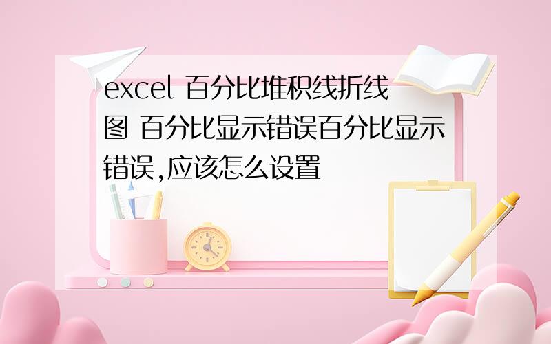 excel 百分比堆积线折线图 百分比显示错误百分比显示错误,应该怎么设置