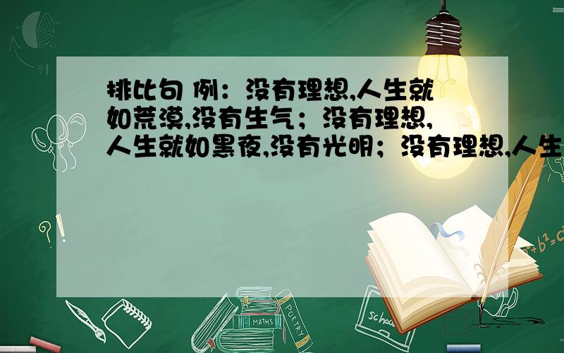 排比句 例：没有理想,人生就如荒漠,没有生气；没有理想,人生就如黑夜,没有光明；没有理想,人生就如排比句例：没有理想,人生就如荒漠,没有生气；没有理想,人生就如黑夜,没有光明；没有