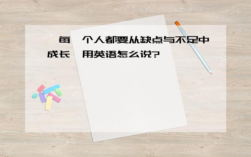 【每一个人都要从缺点与不足中成长】用英语怎么说?