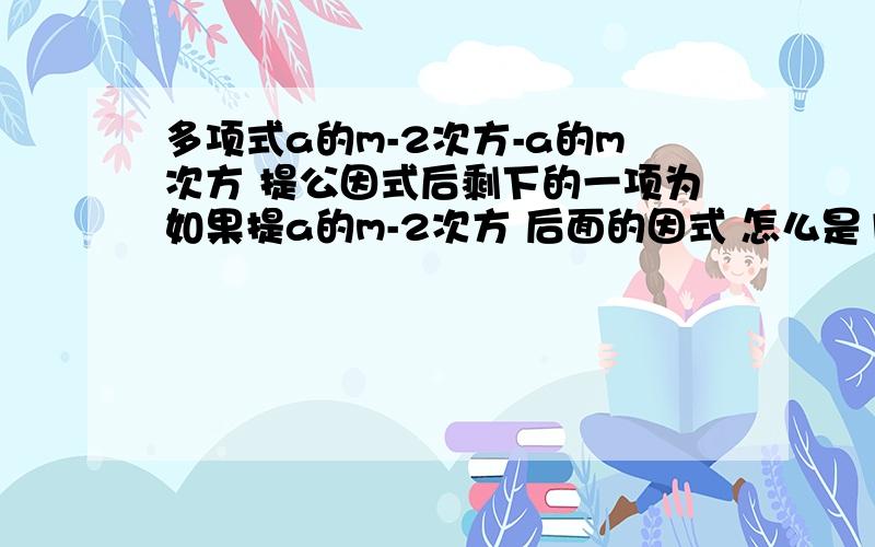 多项式a的m-2次方-a的m次方 提公因式后剩下的一项为如果提a的m-2次方 后面的因式 怎么是1-a的平方呢我怎么看不明白呢怎么不能提a的m次方？