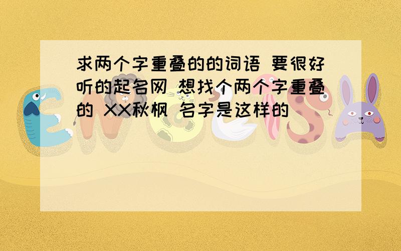 求两个字重叠的的词语 要很好听的起名网 想找个两个字重叠的 XX秋枫 名字是这样的