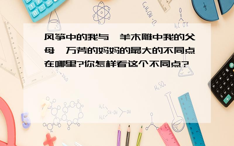 风筝中的我与羚羊木雕中我的父母、万芳的妈妈的最大的不同点在哪里?你怎样看这个不同点?