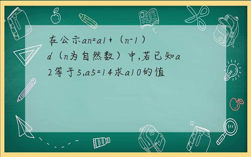 在公示an=a1+（n-1）d（n为自然数）中,若已知a2等于5,a5=14求a10的值