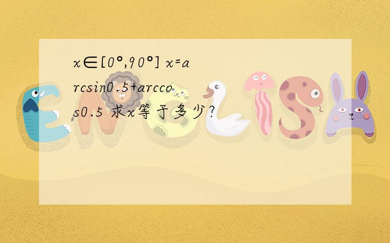 x∈[0°,90°] x=arcsin0.5+arccos0.5 求x等于多少?