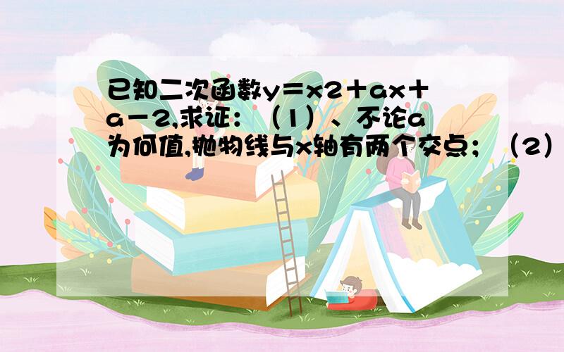 已知二次函数y＝x2＋ax＋a－2,求证：（1）、不论a为何值,抛物线与x轴有两个交点；（2）、求抛物线与x轴两交点间距离的最小值.