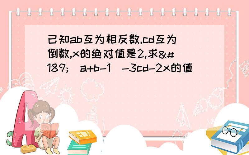 已知ab互为相反数,cd互为倒数,x的绝对值是2,求½（a+b-1)-3cd-2x的值