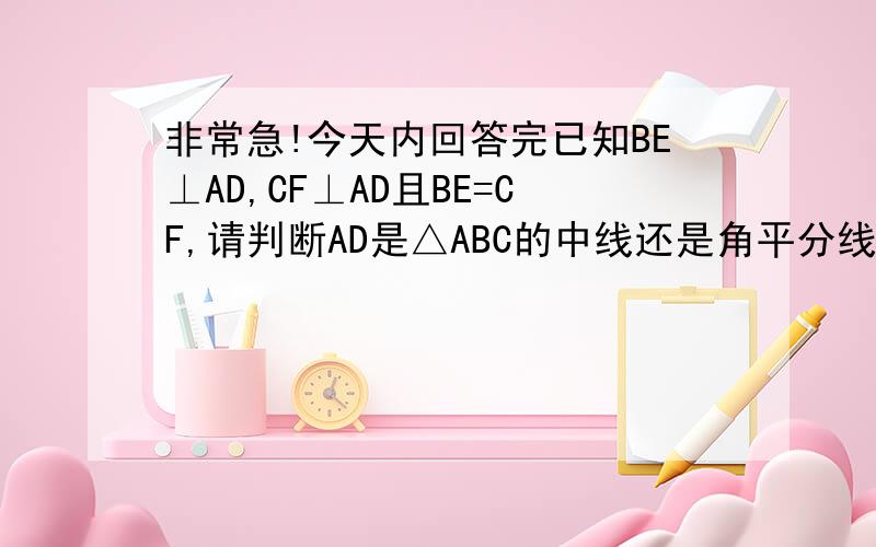 非常急!今天内回答完已知BE⊥AD,CF⊥AD且BE=CF,请判断AD是△ABC的中线还是角平分线,为什么?