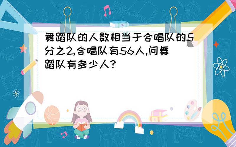 舞蹈队的人数相当于合唱队的5分之2,合唱队有56人,问舞蹈队有多少人?