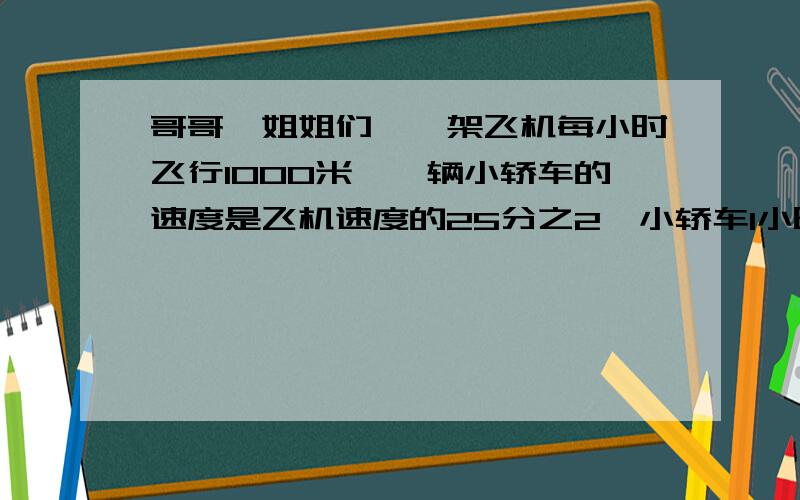 哥哥,姐姐们,一架飞机每小时飞行1000米,一辆小轿车的速度是飞机速度的25分之2,小轿车1小时行多少千米?飞机速度是小轿车的多少倍?
