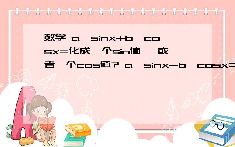 数学 a*sinx+b*cosx=化成一个sin值 ,或者一个cos值? a*sinx-b*cosx=?