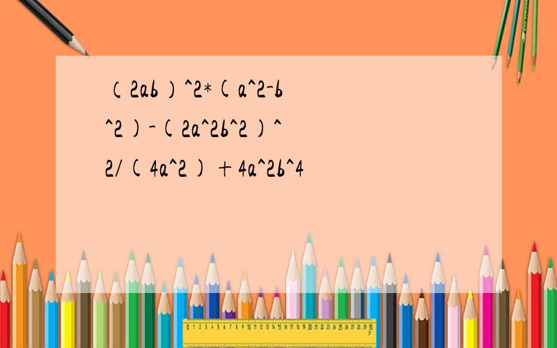 （2ab）^2*(a^2-b^2)-(2a^2b^2)^2/(4a^2)+4a^2b^4